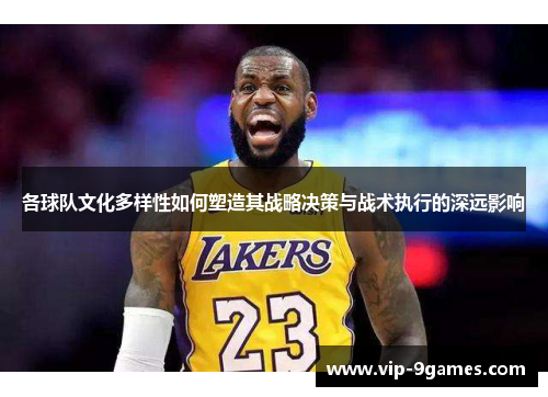 各球队文化多样性如何塑造其战略决策与战术执行的深远影响