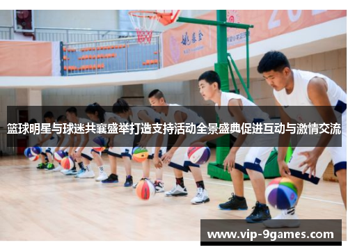 篮球明星与球迷共襄盛举打造支持活动全景盛典促进互动与激情交流