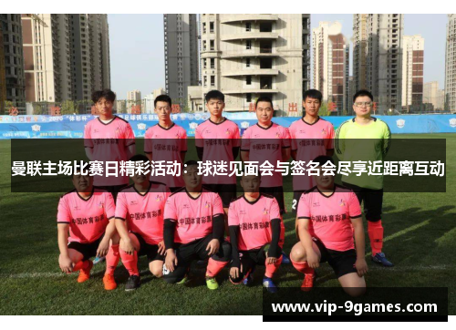 曼联主场比赛日精彩活动:球迷见面会与签名会尽享近距离互动 曼联主场比赛日精彩活动:球迷见面会与签名会尽享近距离互动