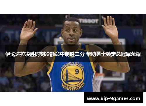 伊戈达拉决胜时刻冷静命中制胜三分 帮助勇士锁定总冠军荣耀