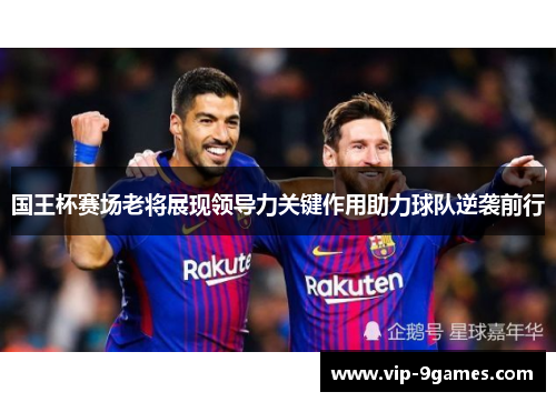 国王杯赛场老将展现领导力关键作用助力球队逆袭前行