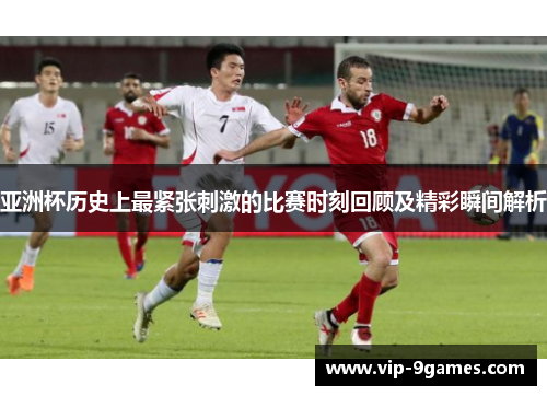 亚洲杯历史上最紧张刺激的比赛时刻回顾及精彩瞬间解析