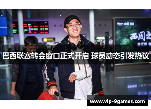巴西联赛转会窗口正式开启 球员动态引发热议 巴西联赛转会窗口正式开启 球员动态引发热议