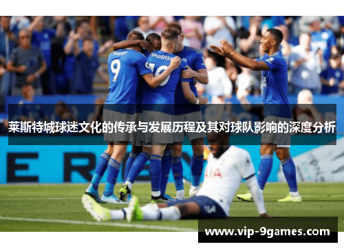 莱斯特城球迷文化的传承与发展历程及其对球队影响的深度分析