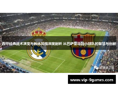 西甲经典战术演变与教练风格深度剖析 从巴萨皇马到小球队的智慧与创新