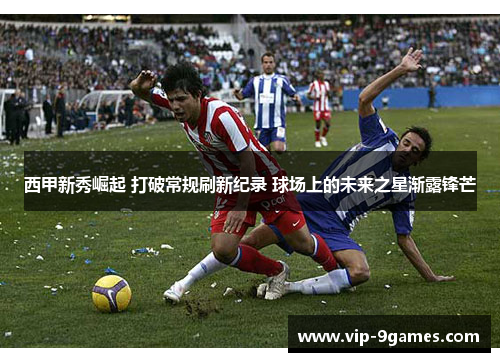 西甲新秀崛起 打破常规刷新纪录 球场上的未来之星渐露锋芒 西甲新秀崛起 打破常规刷新纪录 球场上的未来之星渐露锋芒