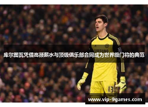 库尔图瓦凭借高额薪水与顶级俱乐部合同成为世界级门将的典范 库尔图瓦凭借高额薪水与顶级俱乐部合同成为世界级门将的典范