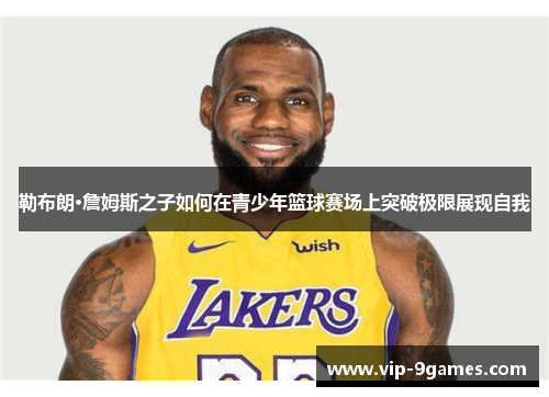 勒布朗·詹姆斯之子如何在青少年篮球赛场上突破极限展现自我