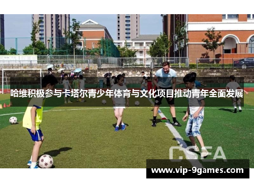 哈维积极参与卡塔尔青少年体育与文化项目推动青年全面发展