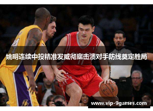 姚明连续中投精准发威彻底击溃对手防线奠定胜局 姚明连续中投精准发威彻底击溃对手防线奠定胜局