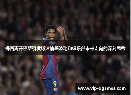 梅西离开巴萨引发球迷情感波动和俱乐部未来走向的深刻思考 梅西离开巴萨引发球迷情感波动和俱乐部未来走向的深刻思考