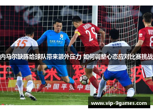 内马尔缺阵给球队带来额外压力 如何调整心态应对比赛挑战 内马尔缺阵给球队带来额外压力 如何调整心态应对比赛挑战