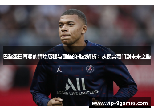 巴黎圣日耳曼的辉煌历程与面临的挑战解析：从顶尖豪门到未来之路