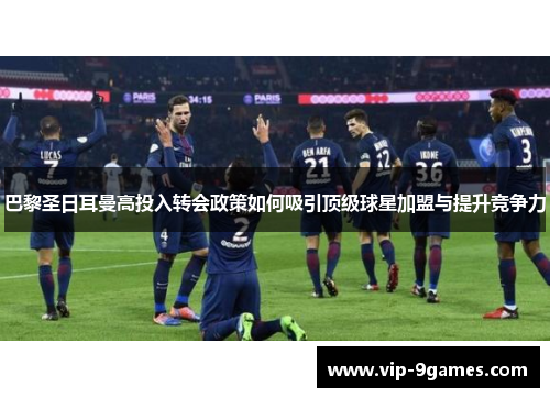 巴黎圣日耳曼高投入转会政策如何吸引顶级球星加盟与提升竞争力