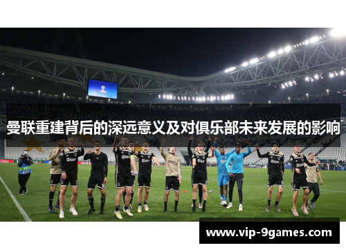 曼联重建背后的深远意义及对俱乐部未来发展的影响