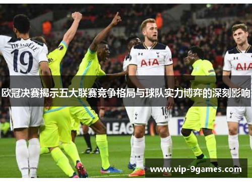 欧冠决赛揭示五大联赛竞争格局与球队实力博弈的深刻影响
