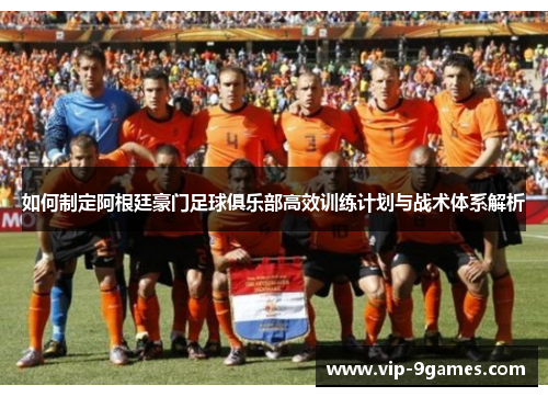 如何制定阿根廷豪门足球俱乐部高效训练计划与战术体系解析