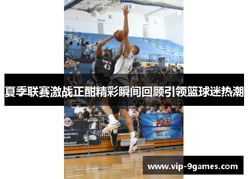 夏季联赛激战正酣精彩瞬间回顾引领篮球迷热潮
