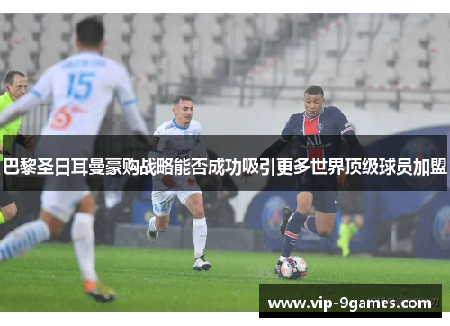 巴黎圣日耳曼豪购战略能否成功吸引更多世界顶级球员加盟