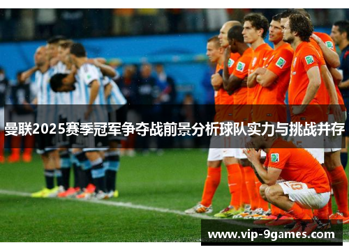 曼联2025赛季冠军争夺战前景分析球队实力与挑战并存