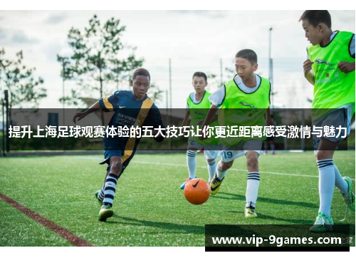提升上海足球观赛体验的五大技巧让你更近距离感受激情与魅力