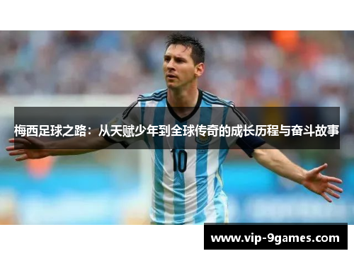 梅西足球之路：从天赋少年到全球传奇的成长历程与奋斗故事