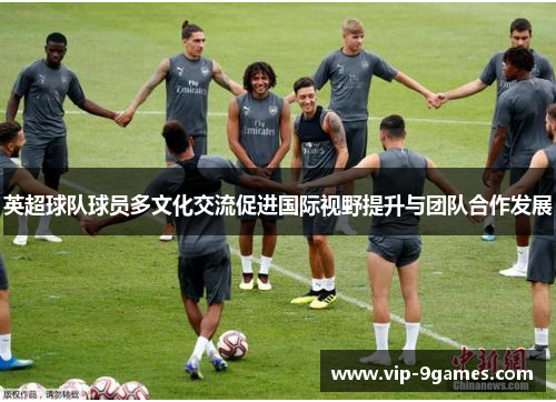 英超球队球员多文化交流促进国际视野提升与团队合作发展