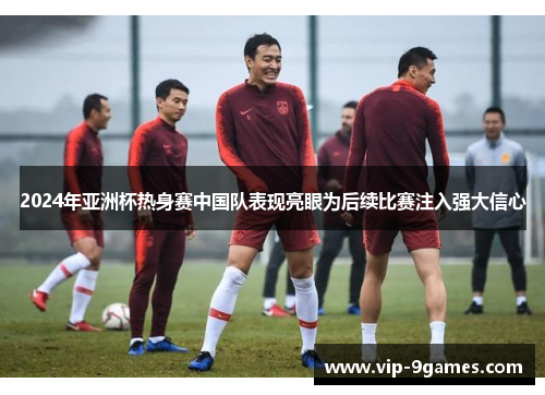 2024年亚洲杯热身赛中国队表现亮眼为后续比赛注入强大信心