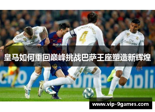 皇马如何重回巅峰挑战巴萨王座塑造新辉煌 皇马如何重回巅峰挑战巴萨王座塑造新辉煌