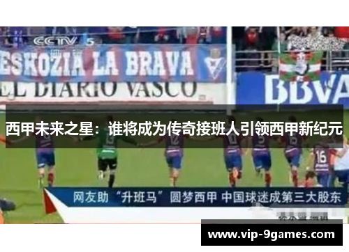 西甲未来之星：谁将成为传奇接班人引领西甲新纪元