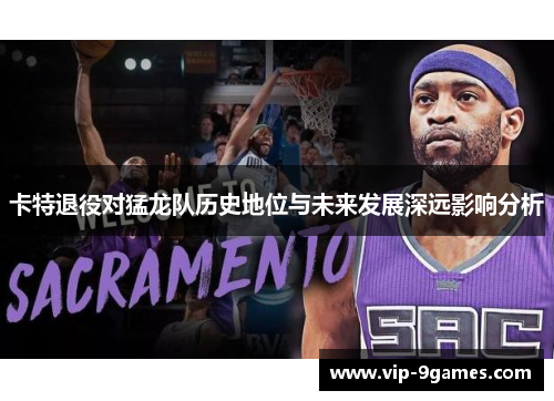 卡特退役对猛龙队历史地位与未来发展深远影响分析 卡特退役对猛龙队历史地位与未来发展深远影响分析
