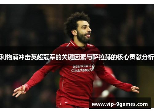 利物浦冲击英超冠军的关键因素与萨拉赫的核心贡献分析 利物浦冲击英超冠军的关键因素与萨拉赫的核心贡献分析