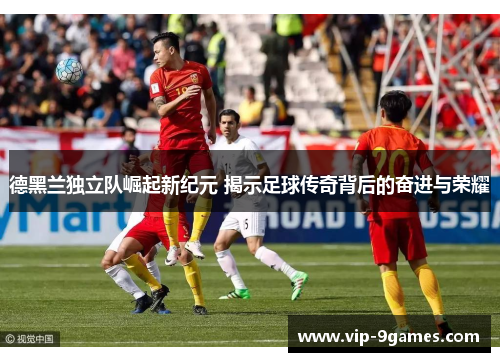 德黑兰独立队崛起新纪元 揭示足球传奇背后的奋进与荣耀