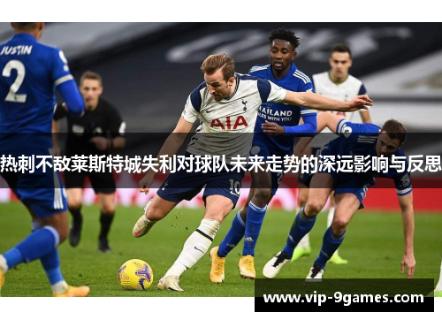 热刺不敌莱斯特城失利对球队未来走势的深远影响与反思 热刺不敌莱斯特城失利对球队未来走势的深远影响与反思