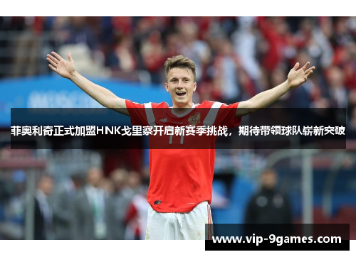 菲奥利奇正式加盟HNK戈里察开启新赛季挑战，期待带领球队崭新突破