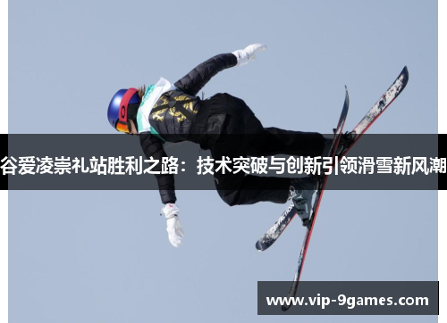 谷爱凌崇礼站胜利之路：技术突破与创新引领滑雪新风潮