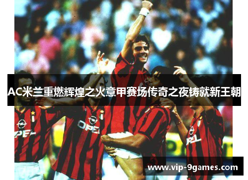 AC米兰重燃辉煌之火意甲赛场传奇之夜铸就新王朝