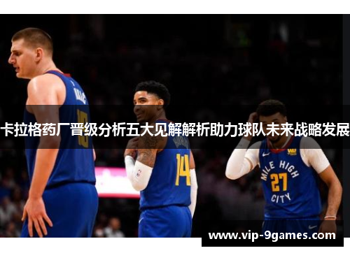 卡拉格药厂晋级分析五大见解解析助力球队未来战略发展 卡拉格药厂晋级分析五大见解解析助力球队未来战略发展