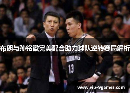 布朗与孙铭徽完美配合助力球队逆转赛局解析