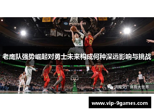 老鹰队强势崛起对勇士未来构成何种深远影响与挑战