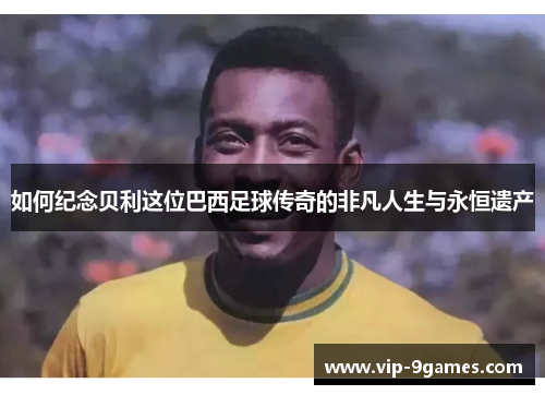 如何纪念贝利这位巴西足球传奇的非凡人生与永恒遗产