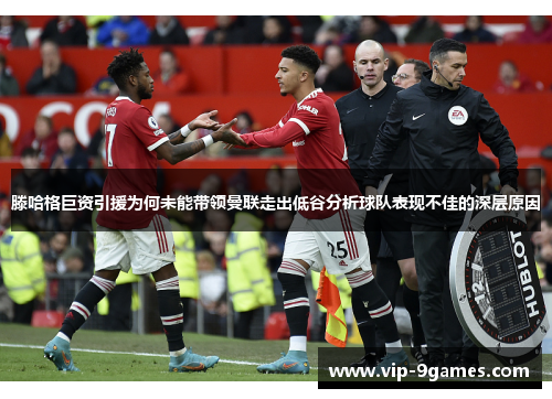 滕哈格巨资引援为何未能带领曼联走出低谷分析球队表现不佳的深层原因