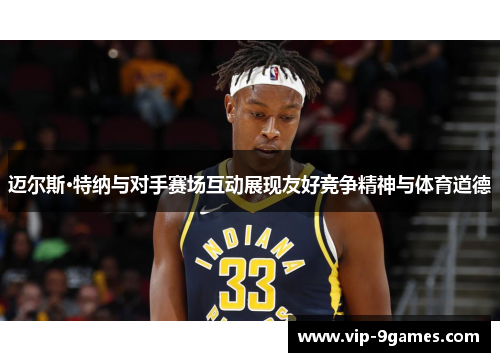 迈尔斯·特纳与对手赛场互动展现友好竞争精神与体育道德