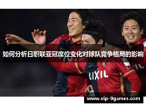 如何分析日职联亚冠席位变化对球队竞争格局的影响 如何分析日职联亚冠席位变化对球队竞争格局的影响