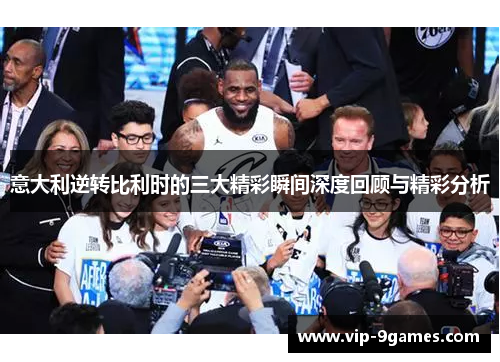 意大利逆转比利时的三大精彩瞬间深度回顾与精彩分析