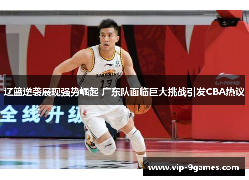 辽篮逆袭展现强势崛起 广东队面临巨大挑战引发CBA热议 辽篮逆袭展现强势崛起 广东队面临巨大挑战引发CBA热议