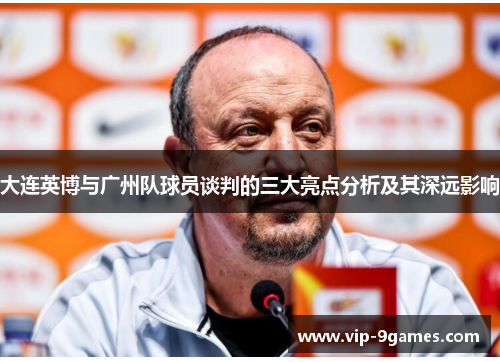 大连英博与广州队球员谈判的三大亮点分析及其深远影响