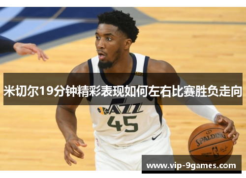 米切尔19分钟精彩表现如何左右比赛胜负走向