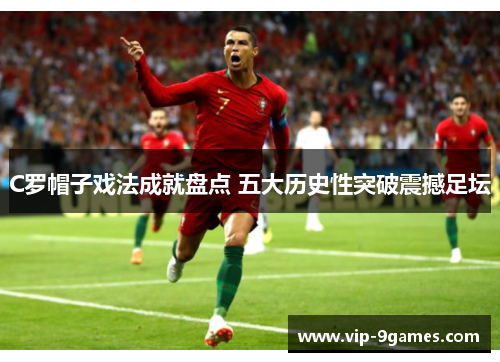 C罗帽子戏法成就盘点 五大历史性突破震撼足坛