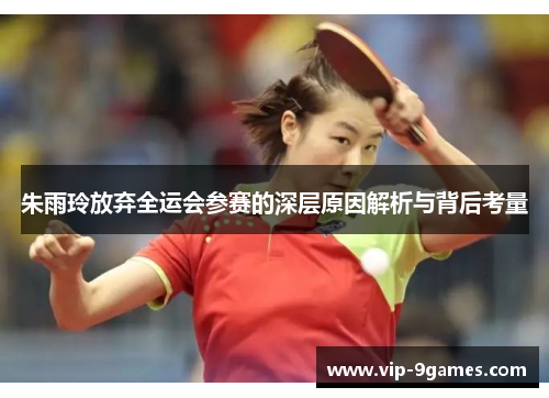 朱雨玲放弃全运会参赛的深层原因解析与背后考量 朱雨玲放弃全运会参赛的深层原因解析与背后考量